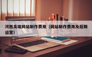 武威河西高端网站制作费用（网站制作费用及后期运营）