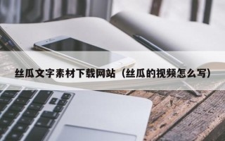 武威丝瓜文字素材下载网站（丝瓜的视频怎么写）