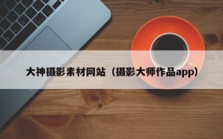 武威大神摄影素材网站（摄影大师作品app）